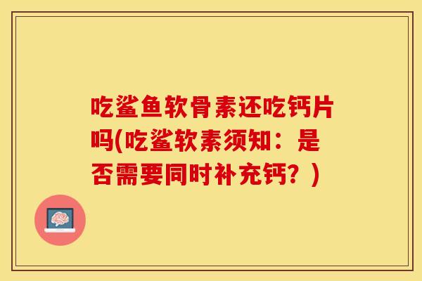 吃鲨鱼软骨素还吃钙片吗(吃鲨软素须知：是否需要同时补充钙？)