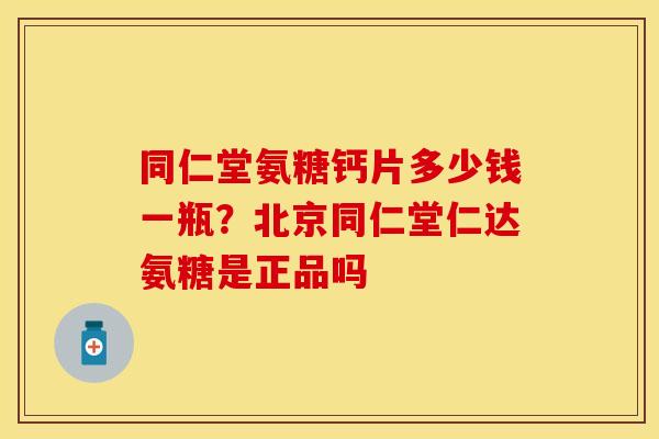 同仁堂氨糖钙片多少钱一瓶？北京同仁堂仁达氨糖是正品吗