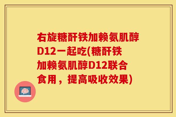 右旋糖酐铁加赖氨肌醇D12一起吃(糖酐铁加赖氨肌醇D12联合食用，提高吸收效果)