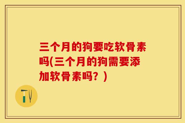 三个月的狗要吃软骨素吗(三个月的狗需要添加软骨素吗?) 三个月的狗要吃软骨素吗(三个月的狗需要添加软骨素吗?)