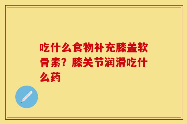 吃什么食物补充膝盖软骨素?膝关节润滑吃什么药 吃什么食物补充膝盖软骨素?膝关节润滑吃什么药