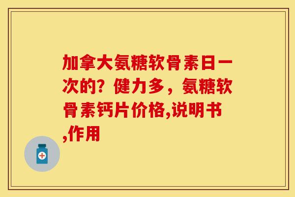 加拿大氨糖软骨素日一次的？健力多，氨糖软骨素钙片价格,说明书,作用