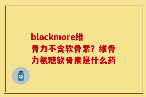 blackmore维骨力不含软骨素？维骨力氨糖软骨素是什么药