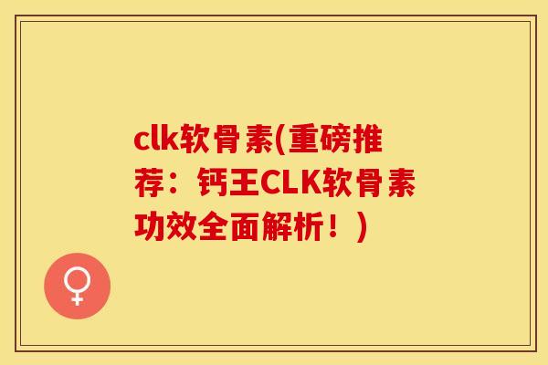 clk软骨素(重磅推荐：钙王CLK软骨素功效全面解析！)