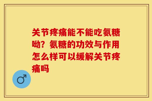 关节疼痛能不能吃氨糖呦？氨糖的功效与作用怎么样可以缓解关节疼痛吗