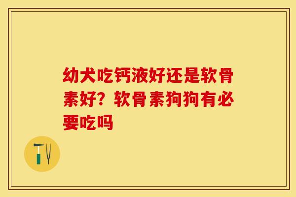 幼犬吃钙液好还是软骨素好?软骨素狗狗有必要吃吗 幼犬吃钙液好还是软骨素好?软骨素狗狗有必要吃吗