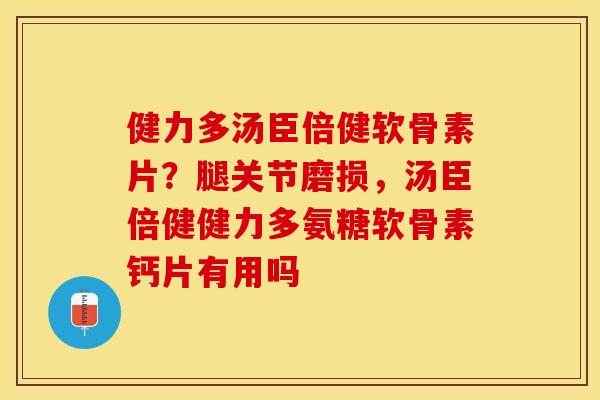 健力多汤臣倍健软骨素片？腿关节磨损，汤臣倍健健力多氨糖软骨素钙片有用吗