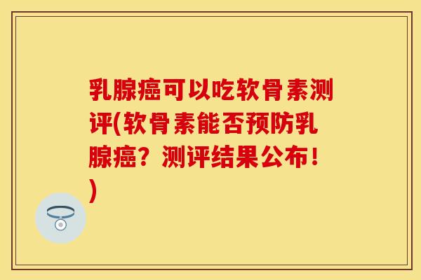 乳腺可以吃软骨素测评(软骨素能否乳腺?测评结果公布!) 乳腺可以吃软骨素测评(软骨素能否乳腺?测评结果公布!)