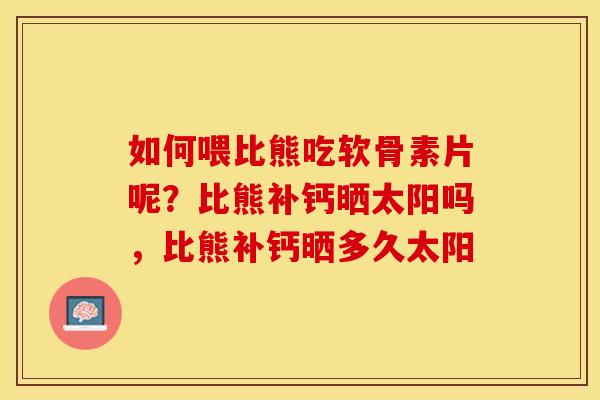 如何喂比熊吃软骨素片呢？比熊补钙晒太阳吗，比熊补钙晒多久太阳