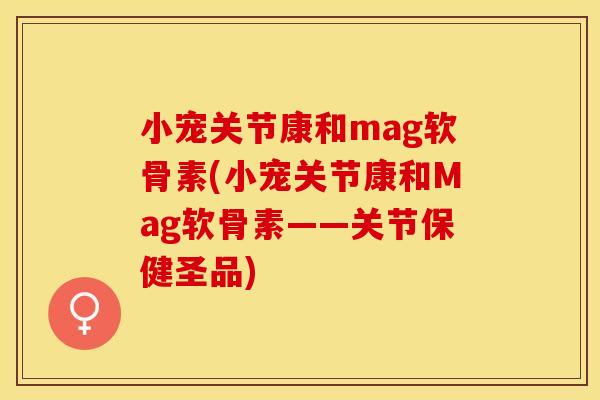 小宠关节康和mag软骨素(小宠关节康和Mag软骨素——关节保健圣品)