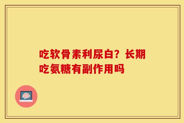 吃软骨素利尿白？长期吃氨糖有副作用吗