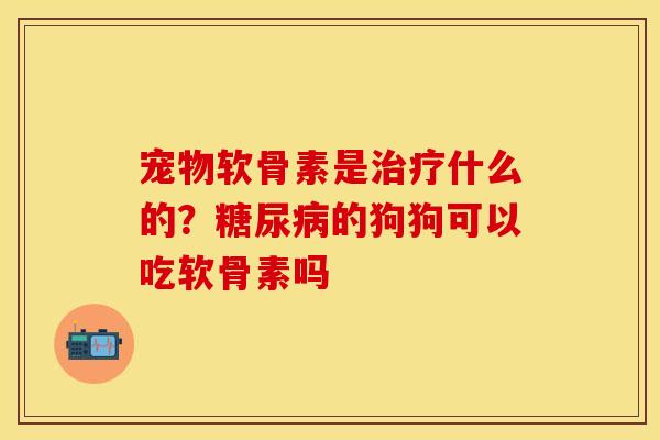 宠物软骨素是治疗什么的？糖尿病的狗狗可以吃软骨素吗
