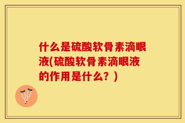 什么是硫酸软骨素滴眼液(硫酸软骨素滴眼液的作用是什么？)