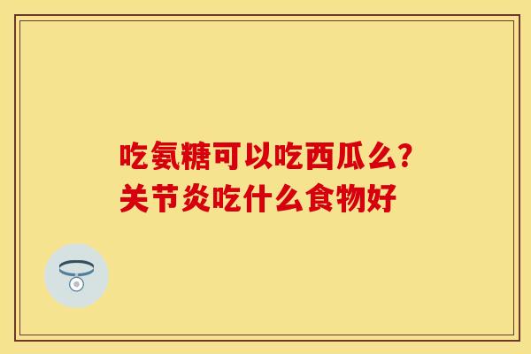 吃氨糖可以吃西瓜么？关节炎吃什么食物好