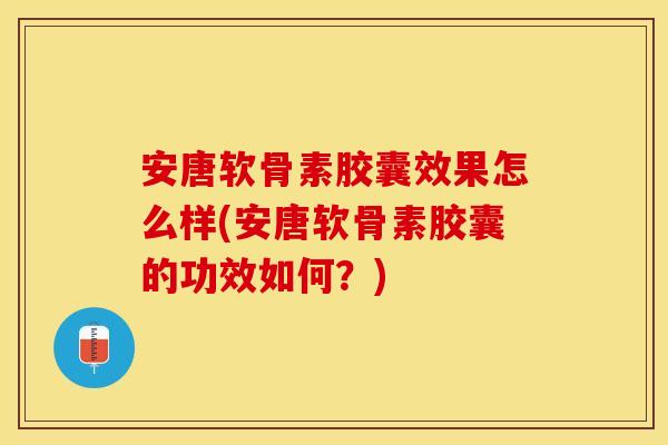 安唐软骨素胶囊效果怎么样(安唐软骨素胶囊的功效如何？)