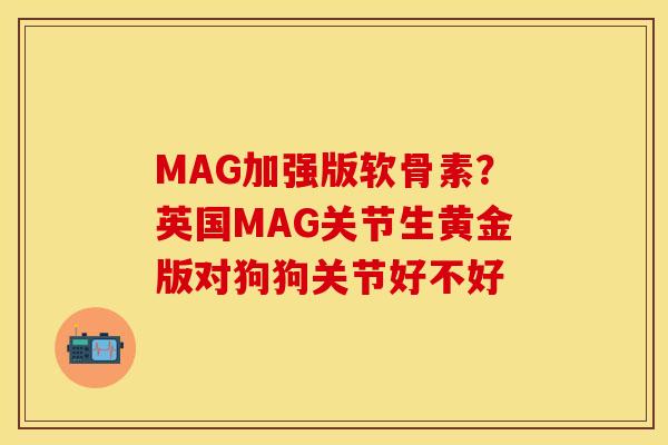 MAG加强版软骨素?英国MAG关节生黄金版对狗狗关节好不好 MAG加强版软骨素?英国MAG关节生黄金版对狗狗关节好不好