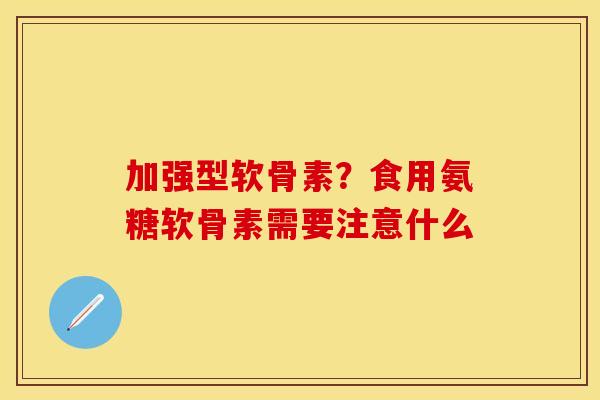 加强型软骨素？食用氨糖软骨素需要注意什么