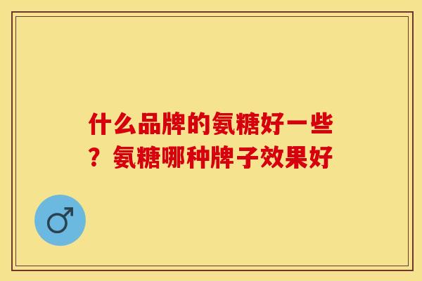 什么品牌的氨糖好一些？氨糖哪种牌子效果好