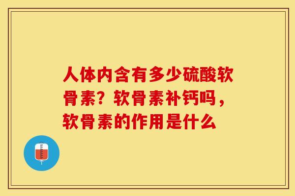 人体内含有多少硫酸软骨素？软骨素补钙吗，软骨素的作用是什么