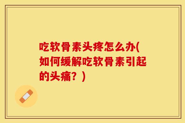 吃软骨素头疼怎么办(如何缓解吃软骨素引起的头痛？)