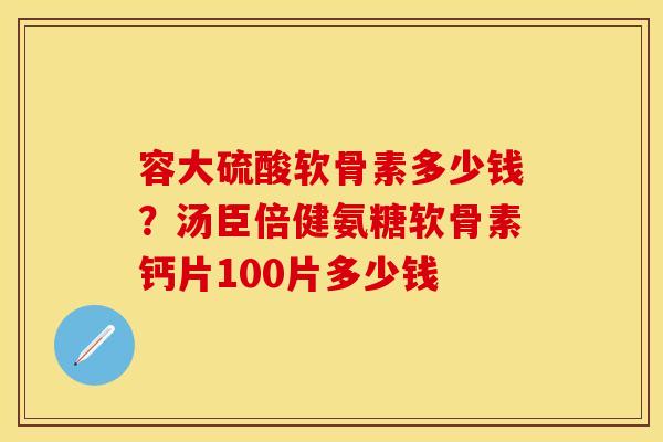 容大硫酸软骨素多少钱？汤臣倍健氨糖软骨素钙片100片多少钱