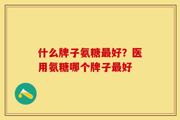 什么牌子氨糖最好？医用氨糖哪个牌子最好