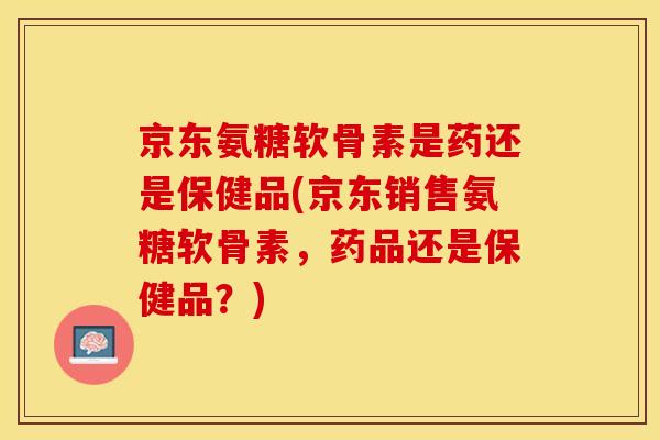 京东氨糖软骨素是药还是保健品(京东销售氨糖软骨素，药品还是保健品？)