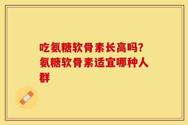 吃氨糖软骨素长高吗？氨糖软骨素适宜哪种人群