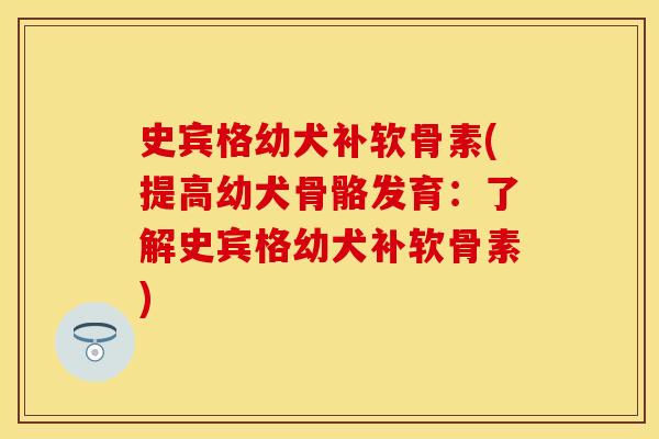 史宾格幼犬补软骨素(提高幼犬骨骼发育：了解史宾格幼犬补软骨素)