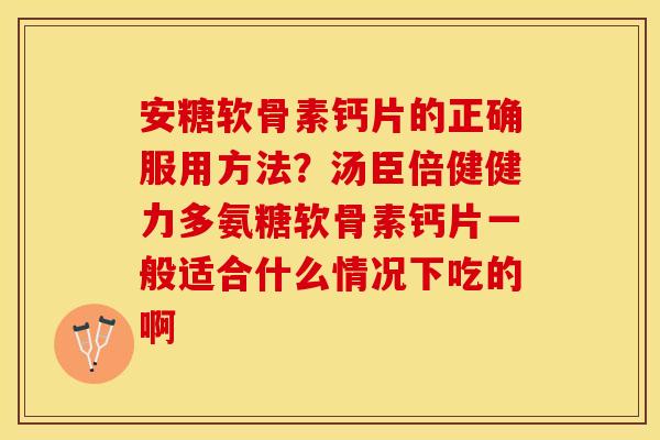 安糖软骨素钙片的正确服用方法？汤臣倍健健力多氨糖软骨素钙片一般适合什么情况下吃的啊