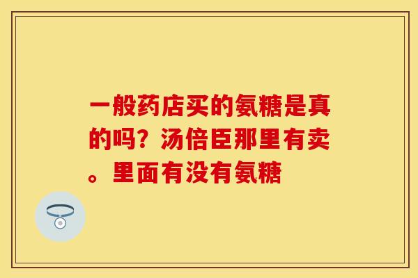 一般药店买的氨糖是真的吗？汤倍臣那里有卖。里面有没有氨糖