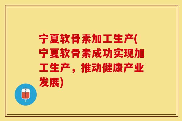 宁夏软骨素加工生产(宁夏软骨素成功实现加工生产，推动健康产业发展)