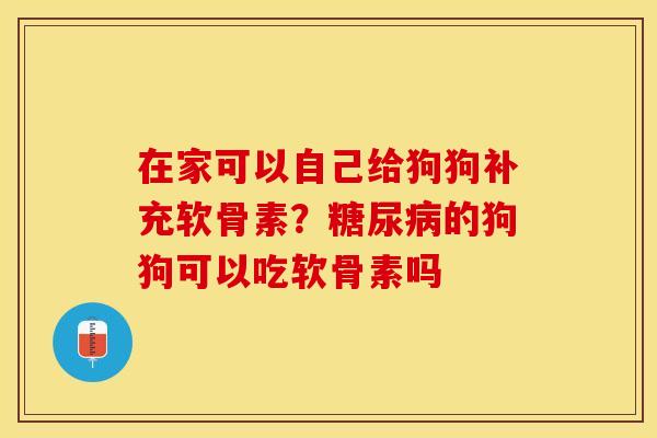 在家可以自己给狗狗补充软骨素？糖尿病的狗狗可以吃软骨素吗