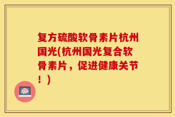 复方硫酸软骨素片杭州国光(杭州国光复合软骨素片，促进健康关节！)