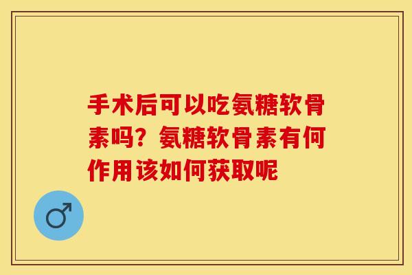 手术后可以吃氨糖软骨素吗？氨糖软骨素有何作用该如何获取呢