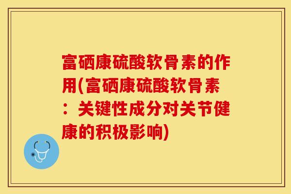 富硒康硫酸软骨素的作用(富硒康硫酸软骨素：关键性成分对关节健康的积极影响)