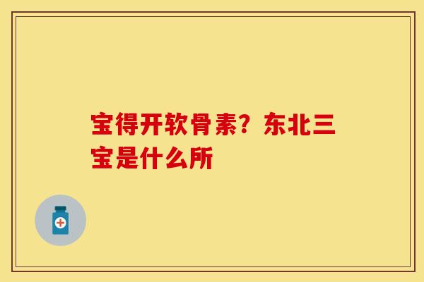 宝得开软骨素？东北三宝是什么所
