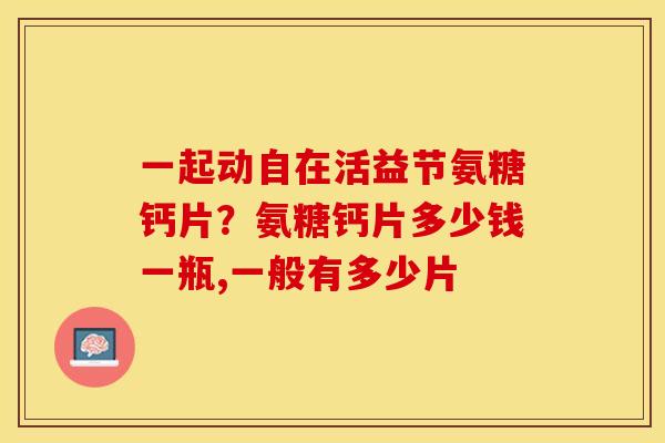 一起动自在活益节氨糖钙片？氨糖钙片多少钱一瓶,一般有多少片