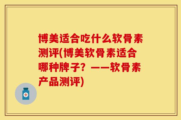 博美适合吃什么软骨素测评(博美软骨素适合哪种牌子？——软骨素产品测评)