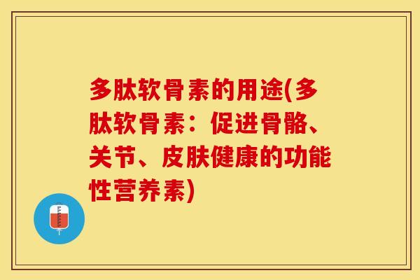 多肽软骨素的用途(多肽软骨素:促进骨骼、关节、健康的功能性营养素) 多肽软骨素的用途(多肽软骨素:促进骨骼、关节、健康的功能性营养素)