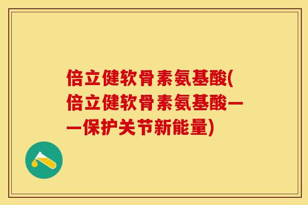 倍立健软骨素氨基酸(倍立健软骨素氨基酸——保护关节新能量)
