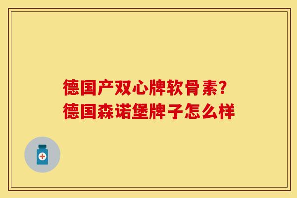 德国产双心牌软骨素？德国森诺堡牌子怎么样