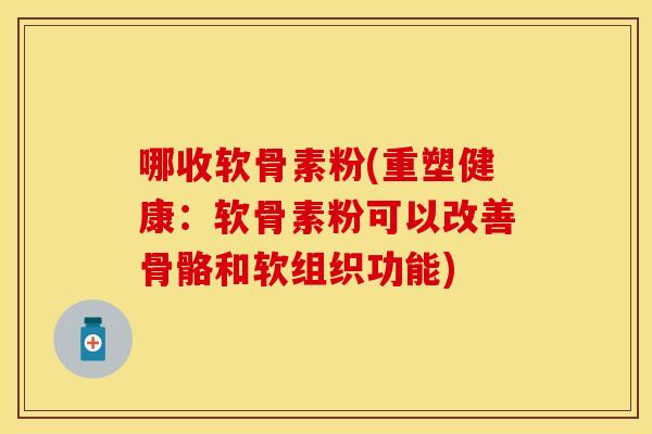 哪收软骨素粉(重塑健康：软骨素粉可以改善骨骼和软组织功能)