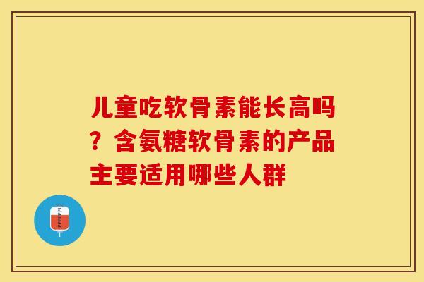 儿童吃软骨素能长高吗？含氨糖软骨素的产品主要适用哪些人群