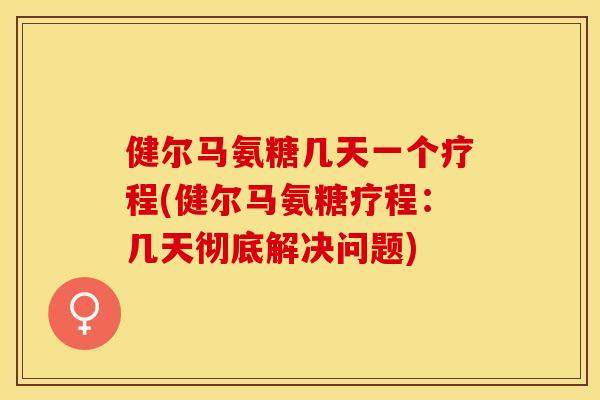 健尔马氨糖几天一个疗程(健尔马氨糖疗程：几天彻底解决问题)