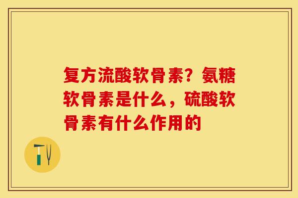 复方流酸软骨素？氨糖软骨素是什么，硫酸软骨素有什么作用的