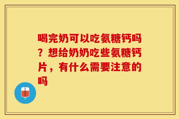 喝完奶可以吃氨糖钙吗？想给奶奶吃些氨糖钙片，有什么需要注意的吗