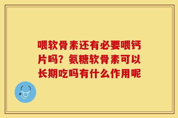喂软骨素还有必要喂钙片吗？氨糖软骨素可以长期吃吗有什么作用呢