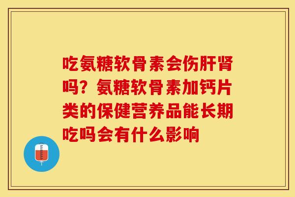吃氨糖软骨素会伤肝肾吗？氨糖软骨素加钙片类的保健营养品能长期吃吗会有什么影响