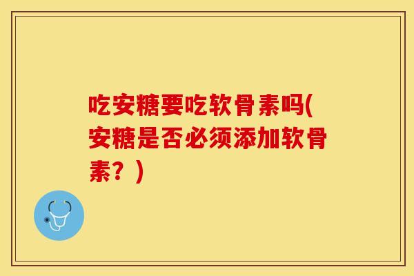 吃安糖要吃软骨素吗(安糖是否必须添加软骨素？)